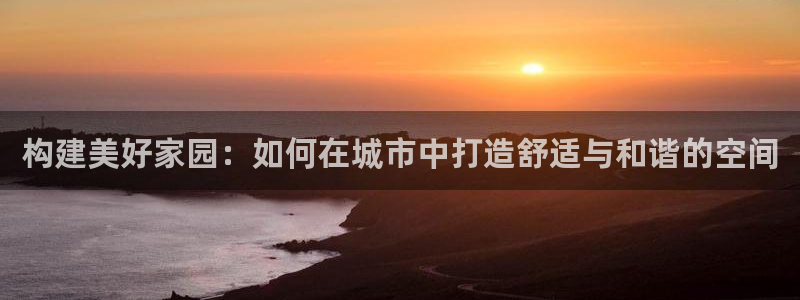 征途国际综合娱乐：构建美好家园：如何在城市中打造舒适与和谐的空间