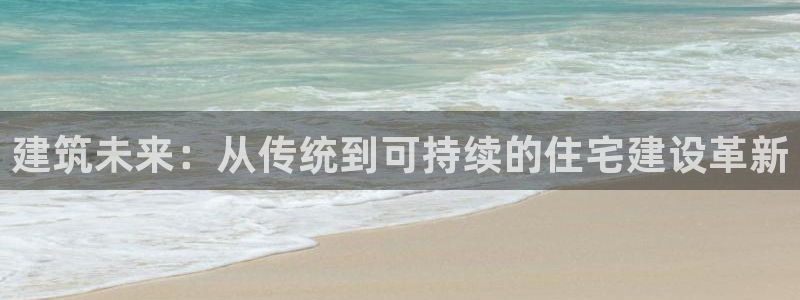 征途国际支付娱乐城：建筑未来：从传统到可持续的住宅建设革新