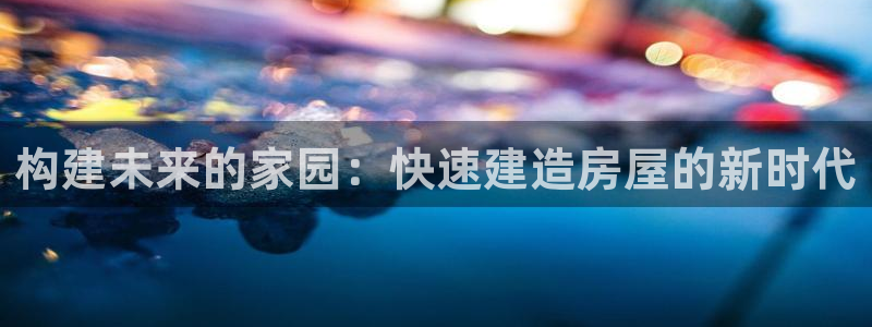 征途国际岛娱乐：构建未来的家园：快速建造房屋的新时代