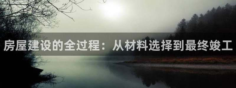 征途国际游戏大厅下载：房屋建设的全过程：从材料选择到最终竣工