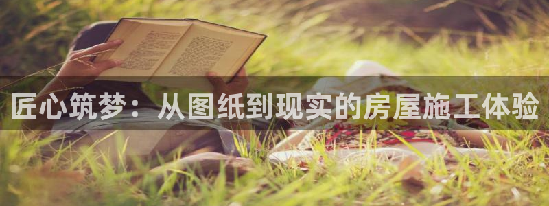 亚洲征途国际登录：匠心筑梦：从图纸到现实的房屋施工体验